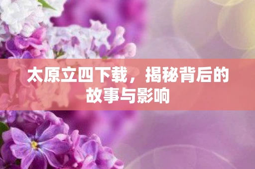 太原立四下载，揭秘背后的故事与影响