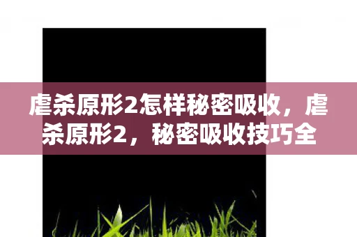 虐杀原形2怎样秘密吸收，虐杀原形2，秘密吸收技巧全解析