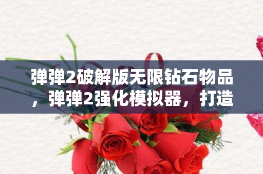 弹弹2破解版无限钻石物品,弹弹2强化模拟器,打造你的专属神器 弹弹2破解版无限钻石物品,弹弹2强化模拟器,打造你的专属神器