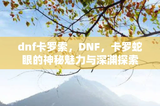 dnf卡罗索，DNF，卡罗蛇眼的神秘魅力与深渊探索