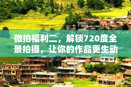 微拍福利二，解锁720度全景拍摄，让你的作品更生动