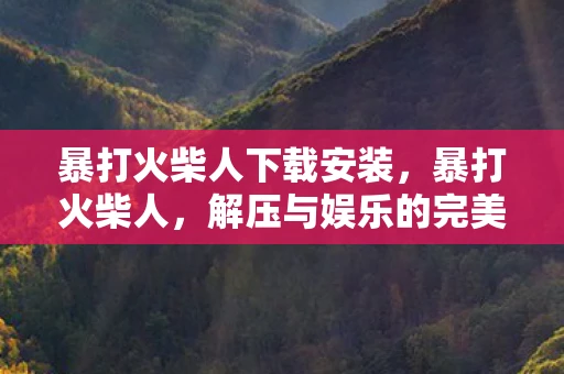 暴打火柴人下载安装，暴打火柴人，解压与娱乐的完美结合