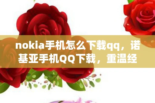 nokia手机怎么下载qq，诺基亚手机QQ下载，重温经典，回忆满满