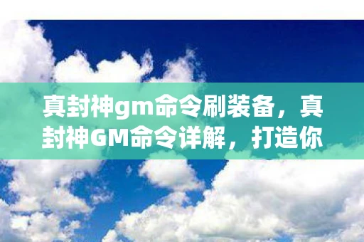 真封神gm命令刷装备，真封神GM命令详解，打造你的专属游戏世界