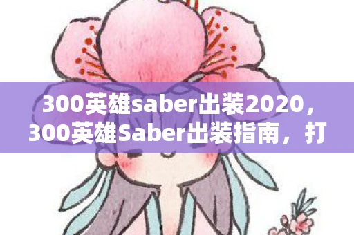 300英雄saber出装2020，300英雄Saber出装指南，打造最强剑心