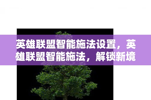 英雄联盟智能施法设置,英雄联盟智能施法,解锁新境界的秘诀 英雄联盟智能施法设置,英雄联盟智能施法,解锁新境界的秘诀