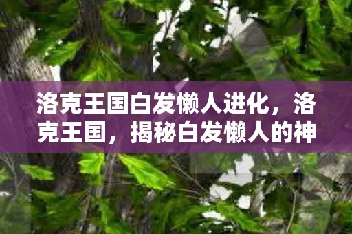 洛克王国白发懒人进化，洛克王国，揭秘白发懒人的神秘传说