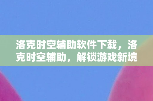 洛克时空辅助软件下载，洛克时空辅助，解锁游戏新境界的神奇工具