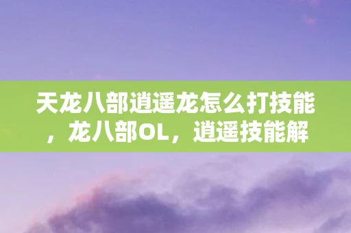 天龙八部逍遥龙怎么打技能，龙八部OL，逍遥技能解析与实战应用