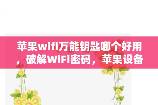苹果wifi万能钥匙哪个好用，破解WiFi密码，苹果设备使用WiFi万能钥匙的详细指南