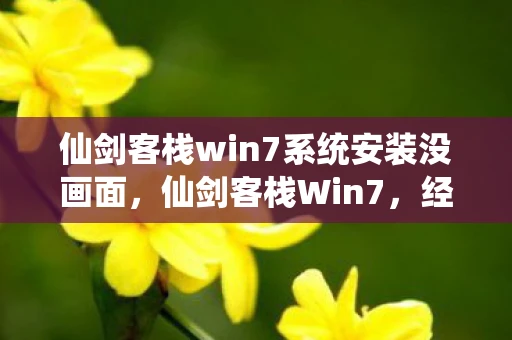 仙剑客栈win7系统安装没画面，仙剑客栈Win7，经典重铸，情怀再现