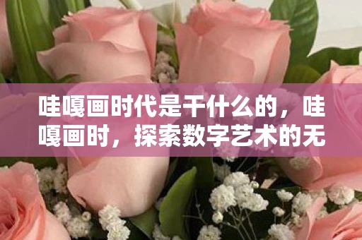 哇嘎画时代是干什么的,哇嘎画时,探索数字艺术的无限可能 哇嘎画时代是干什么的,哇嘎画时,探索数字艺术的无限可能