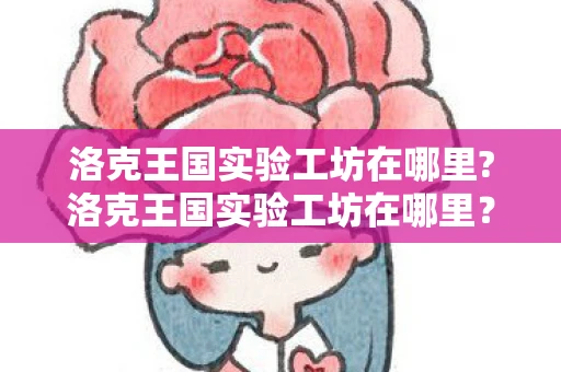 洛克王国实验工坊在哪里?洛克王国实验工坊在哪里?揭秘洛克王国的神秘之地 洛克王国实验工坊在哪里?洛克王国实验工坊在哪里?揭秘洛克王国的神秘之地