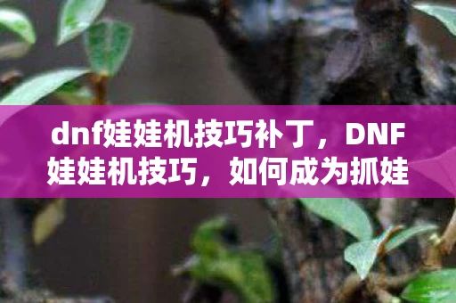 dnf娃娃机技巧补丁,DNF娃娃机技巧,如何成为抓娃娃高手? dnf娃娃机技巧补丁,DNF娃娃机技巧,如何成为抓娃娃高手?