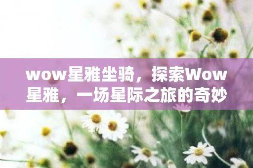 wow星雅坐骑，探索Wow星雅，一场星际之旅的奇妙体验