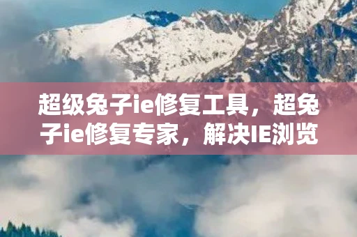 超级兔子ie修复工具，超兔子ie修复专家，解决IE浏览器问题的利器