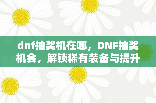 dnf抽奖机在哪，DNF抽奖机会，解锁稀有装备与提升战斗力的关键