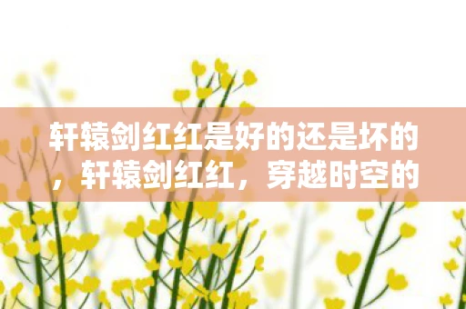 轩辕剑红红是好的还是坏的，轩辕剑红红，穿越时空的传奇