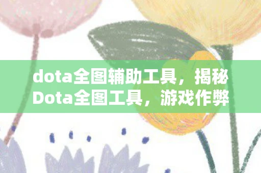 dota全图辅助工具,揭秘Dota全图工具,游戏作弊的灰色地带 dota全图辅助工具,揭秘Dota全图工具,游戏作弊的灰色地带