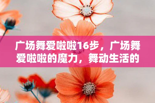 广场舞爱啦啦16步,广场舞爱啦啦的魔力,舞动生活的快乐旋律 广场舞爱啦啦16步,广场舞爱啦啦的魔力,舞动生活的快乐旋律