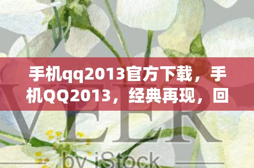 手机qq2013官方下载，手机QQ2013，经典再现，回忆杀来袭