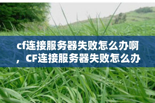 cf连接服务器失败怎么办啊，CF连接服务器失败怎么办？
