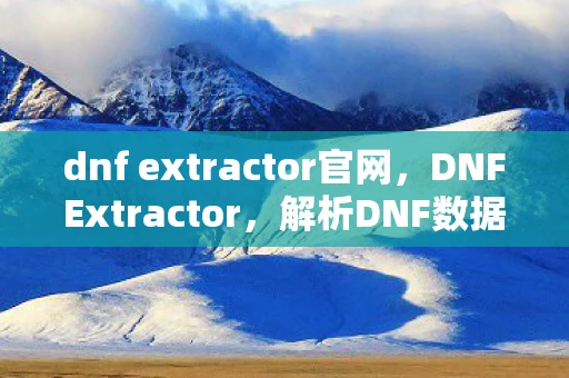 dnf extractor官网，DNFExtractor，解析DNF数据，解锁游戏世界的秘密