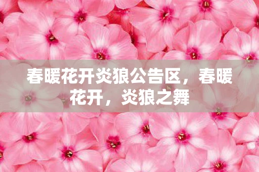 春暖花开炎狼公告区,春暖花开,炎狼之舞 春暖花开炎狼公告区,春暖花开,炎狼之舞