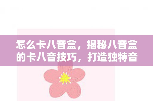怎么卡八音盒,揭秘八音盒的卡八音技巧,打造独特音乐体验 怎么卡八音盒,揭秘八音盒的卡八音技巧,打造独特音乐体验