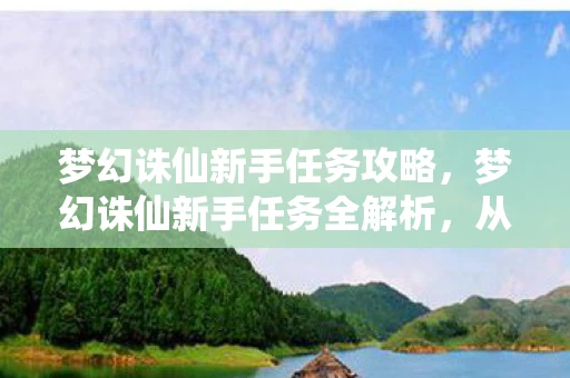 梦幻诛仙新手任务攻略，梦幻诛仙新手任务全解析，从零开始，打造你的仙侠之旅