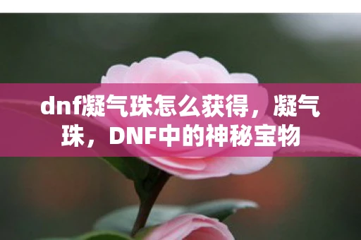 dnf凝气珠怎么获得,凝气珠,DNF中的神秘宝物 dnf凝气珠怎么获得,凝气珠,DNF中的神秘宝物