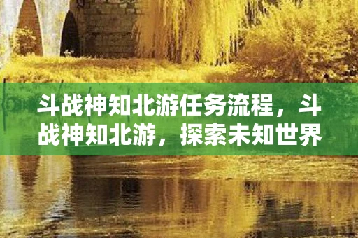 斗战神知北游任务流程,斗战神知北游,探索未知世界的奇幻之旅 斗战神知北游任务流程,斗战神知北游,探索未知世界的奇幻之旅
