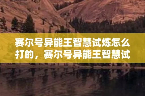 赛尔号异能王智慧试炼怎么打的，赛尔号异能王智慧试炼攻略