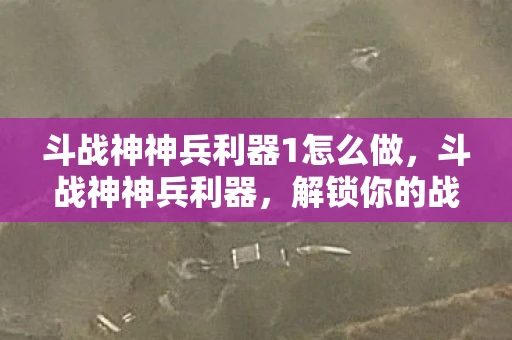 斗战神神兵利器1怎么做，斗战神神兵利器，解锁你的战斗潜能