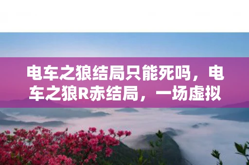 电车之狼结局只能死吗，电车之狼R赤结局，一场虚拟与现实交织的冒险