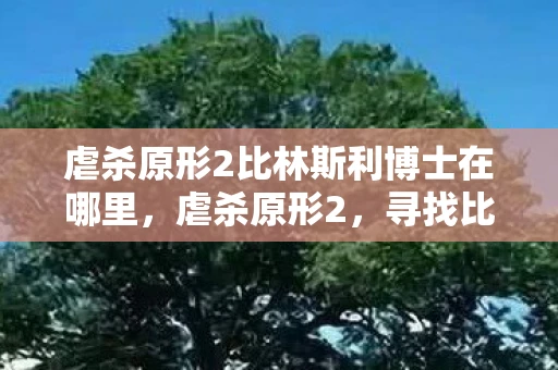 虐杀原形2比林斯利博士在哪里，虐杀原形2，寻找比林斯利博士的踪迹