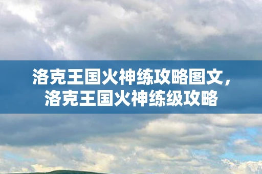 洛克王国火神练攻略图文，洛克王国火神练级攻略