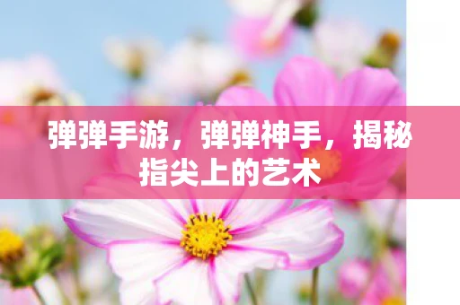 弹弹手游，弹弹神手，揭秘指尖上的艺术