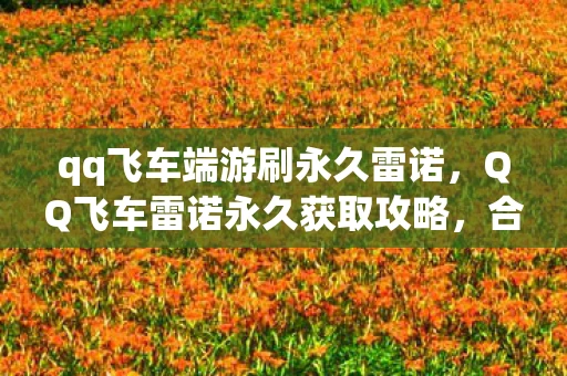 qq飞车端游刷永久雷诺，QQ飞车雷诺永久获取攻略，合法且高效的方法
