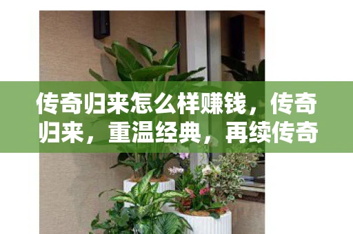 传奇归来怎么样赚钱,传奇归来,重温经典,再续传奇 传奇归来怎么样赚钱,传奇归来,重温经典,再续传奇