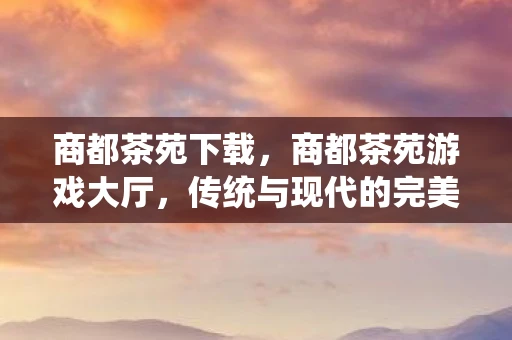 商都茶苑下载，商都茶苑游戏大厅，传统与现代的完美融合
