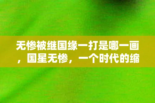 无惨被继国缘一打是哪一画，国星无惨，一个时代的缩影