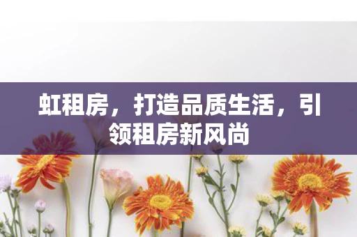 虹租房，打造品质生活，引领租房新风尚