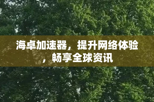 海卓加速器,提升网络体验,畅享全球资讯 海卓加速器,提升网络体验,畅享全球资讯