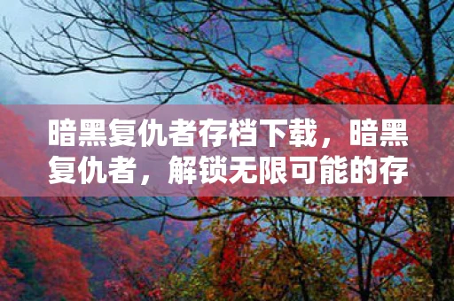 暗黑复仇者存档下载,暗黑复仇者,解锁无限可能的存档秘籍 暗黑复仇者存档下载,暗黑复仇者,解锁无限可能的存档秘籍