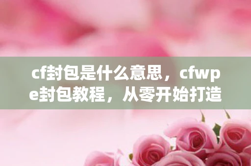 cf封包是什么意思,cfwpe封包教程,从零开始打造你的游戏外挂 cf封包是什么意思,cfwpe封包教程,从零开始打造你的游戏外挂