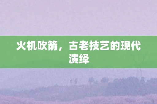 火机吹箭，古老技艺的现代演绎