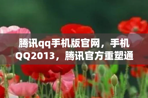 腾讯qq手机版官网，手机QQ2013，腾讯官方重塑通讯新体验