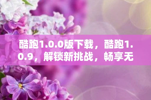 酷跑1.0.0版下载,酷跑1.0.9,解锁新挑战,畅享无限乐趣 酷跑1.0.0版下载,酷跑1.0.9,解锁新挑战,畅享无限乐趣