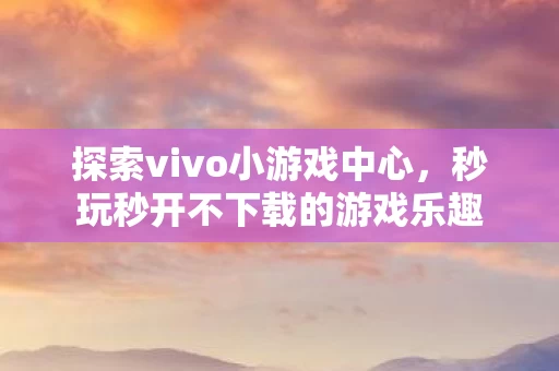 秒玩秒开不下载的游戏乐趣图片